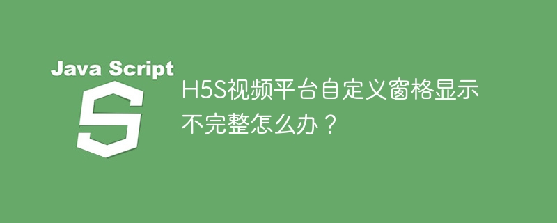 H5S视频平台自定义窗格显示不完整怎么办?