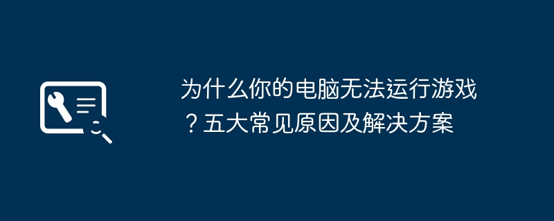 为什么你的电脑无法运行游戏？五大常见原因及解决方案