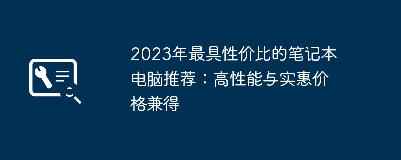 2023年最具性价比的笔记本电脑推荐：高性能与实惠价格兼得