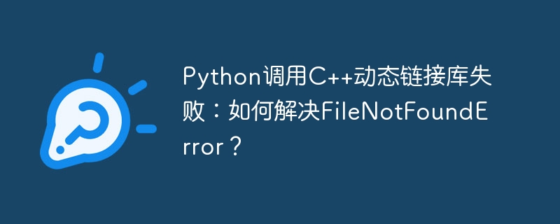 Python调用C++动态链接库失败：如何解决FileNotFoundError？