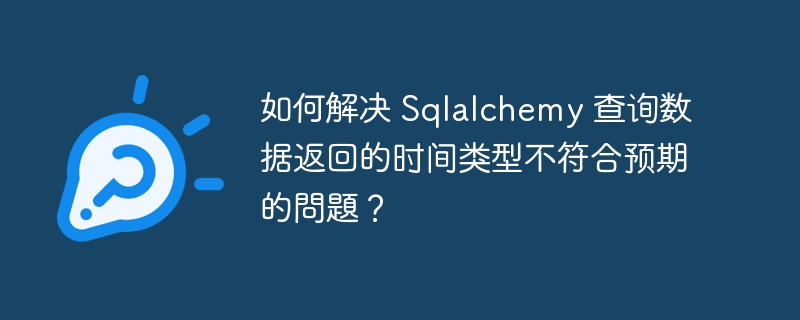 如何解决 Sqlalchemy 查询数据返回的时间类型不符合预期的问题？