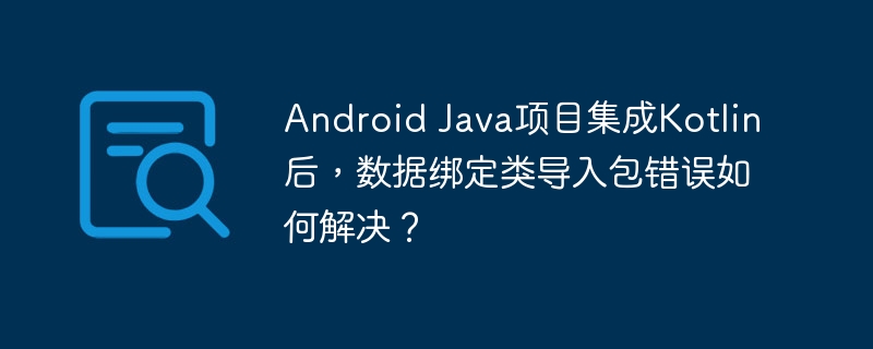 Android Java项目集成Kotlin后，数据绑定类导入包错误如何解决？