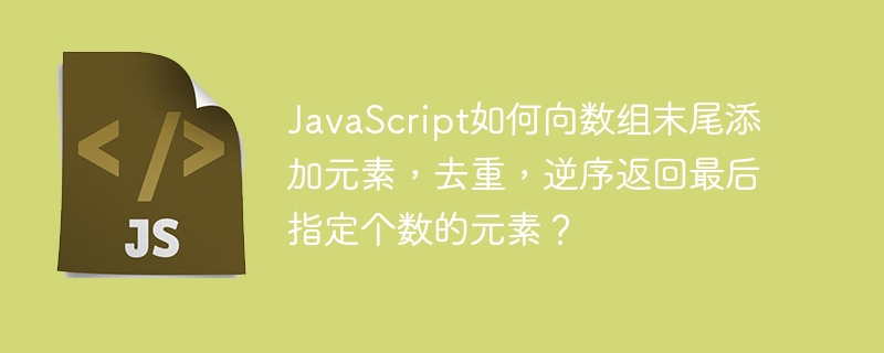 JavaScript如何向数组末尾添加元素，去重，逆序返回最后指定个数的元素？