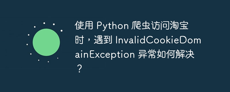 使用 Python 爬虫访问淘宝时，遇到 InvalidCookieDomainException 异常如何解决？