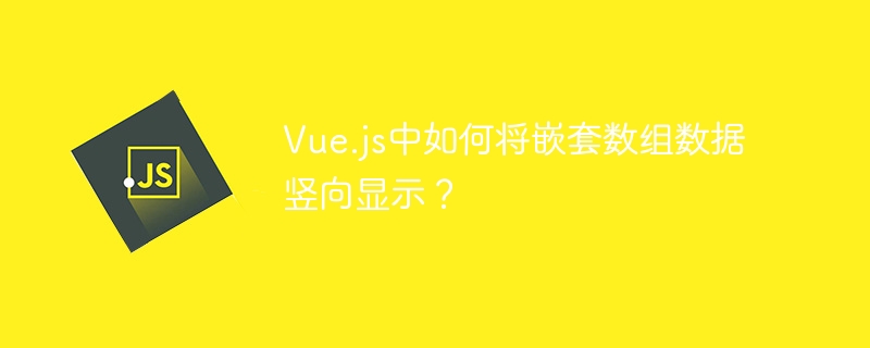 Vue.js中如何将嵌套数组数据竖向显示？