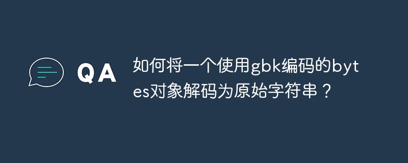 如何将一个使用gbk编码的bytes对象解码为原始字符串？