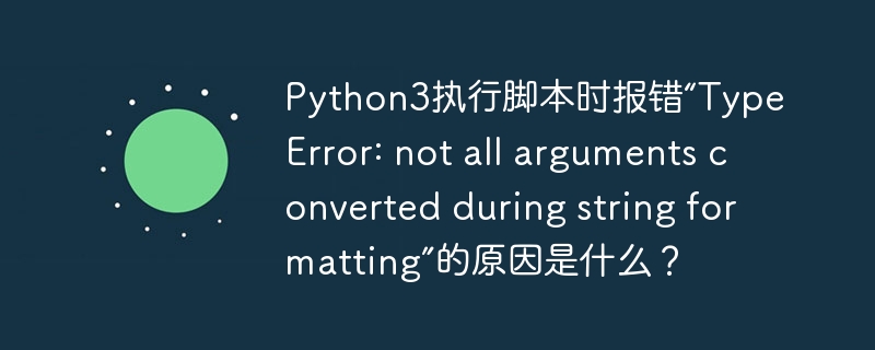Python3执行脚本时报错“TypeError: not all arguments converted during string formatting”的原因是什么？