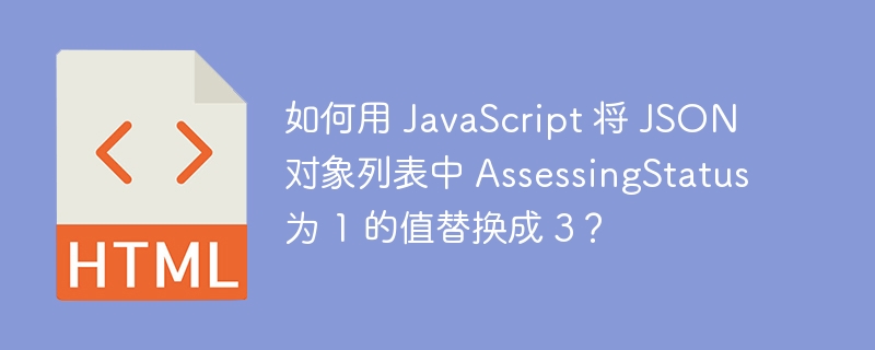 如何用 JavaScript 将 JSON 对象列表中 AssessingStatus 为 1 的值替换成 3？ 

