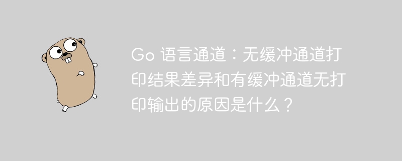Go 语言通道：无缓冲通道打印结果差异和有缓冲通道无打印输出的原因是什么？