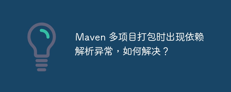 Maven 多项目打包时出现依赖解析异常，如何解决？