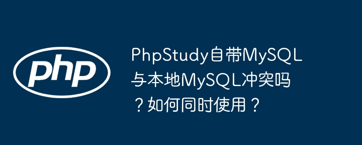 PhpStudy自带MySQL与本地MySQL冲突吗?如何同时使用?