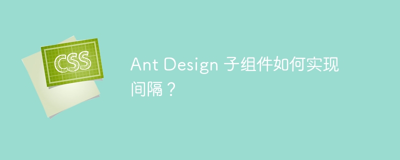 Ant Design 子组件如何实现间隔？