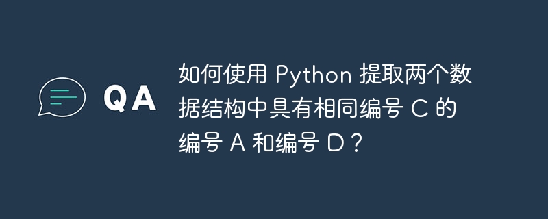如何使用 Python 提取两个数据结构中具有相同编号 C 的编号 A 和编号 D？