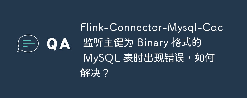 Flink-Connector-Mysql-Cdc 监听主键为 Binary 格式的 MySQL 表时出现错误,如何解决?