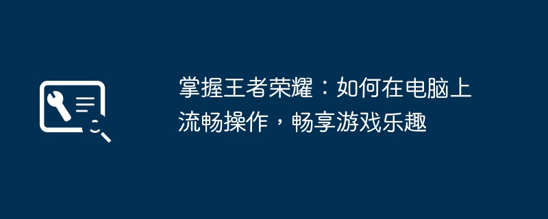 掌握王者荣耀:如何在电脑上流畅操作,畅享游戏乐趣