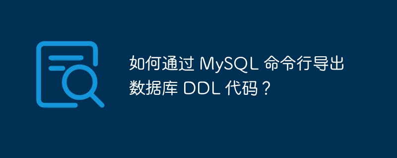 如何通过 MySQL 命令行导出数据库 DDL 代码？