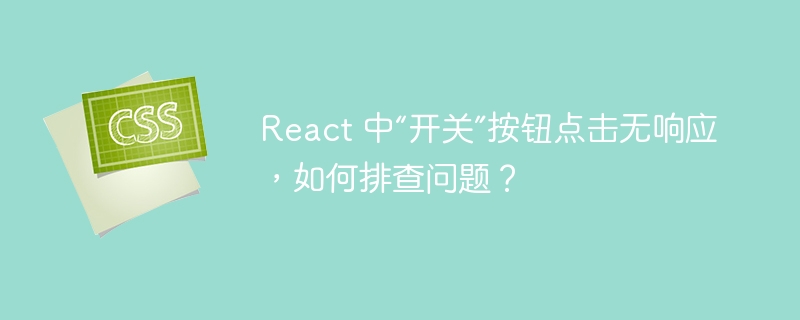 React 中“开关”按钮点击无响应，如何排查问题？