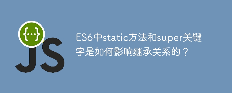 ES6中static方法和super关键字是如何影响继承关系的？