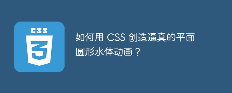 如何用 CSS 创造逼真的平面圆形水体动画?