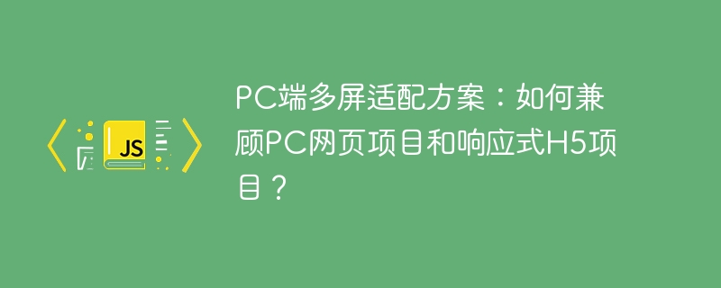 PC端多屏适配方案：如何兼顾PC网页项目和响应式H5项目？