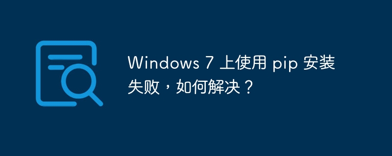 Windows 7 上使用 pip 安装失败，如何解决？