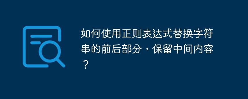 如何使用正则表达式替换字符串的前后部分，保留中间内容？ 
