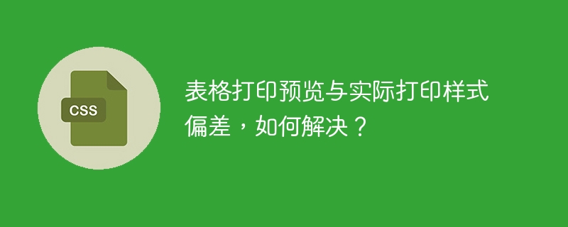 表格打印预览与实际打印样式偏差，如何解决？
