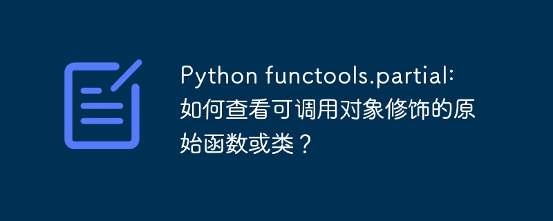 Python functools.partial: 如何查看可调用对象修饰的原始函数或类?