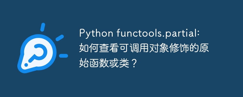Python functools.partial: 如何查看可调用对象修饰的原始函数或类？