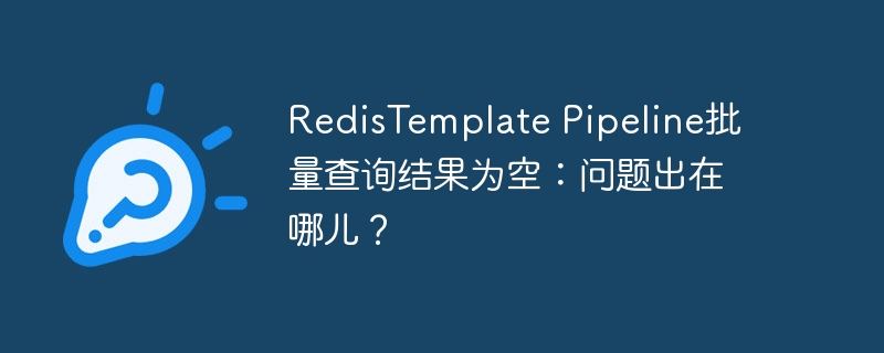 RedisTemplate Pipeline批量查询结果为空:问题出在哪儿?