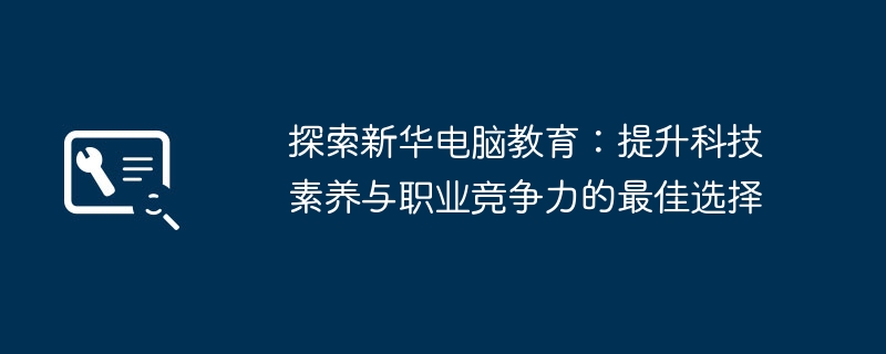 探索新华电脑教育:提升科技素养与职业竞争力的最佳选择