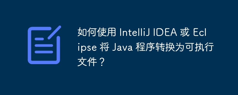 如何使用 IntelliJ IDEA 或 Eclipse 将 Java 程序转换为可执行文件？