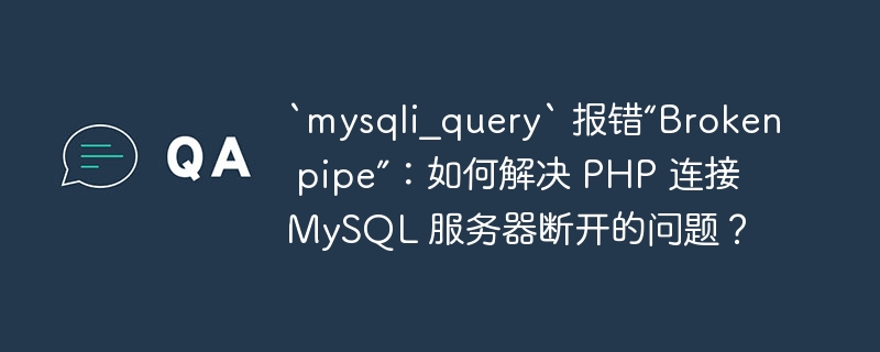 `mysqli_query` 报错“Broken pipe”:如何解决 PHP 连接 MySQL 服务器断开的问题?