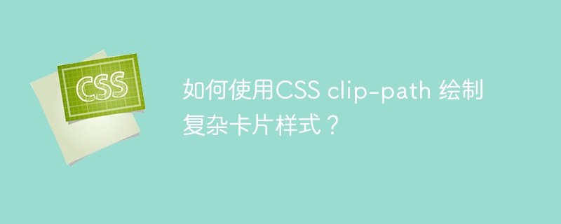 如何使用CSS clip-path 绘制复杂卡片样式？