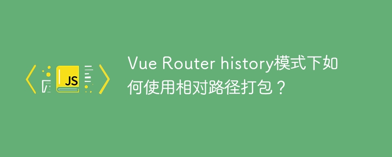 Vue Router history模式下如何使用相对路径打包？