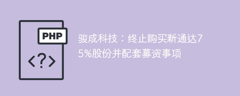 骏成科技：终止购买新通达75%股份并配套募资事项