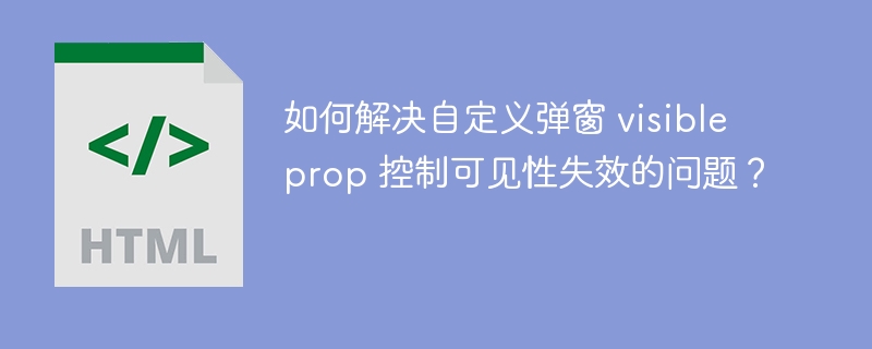 如何解决自定义弹窗 visible prop 控制可见性失效的问题？ 
