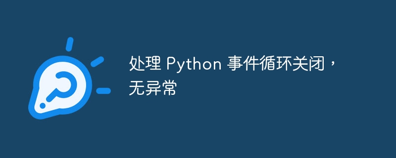 处理 Python 事件循环关闭，无异常