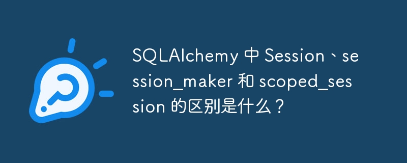 SQLAlchemy 中 Session、session_maker 和 scoped_session 的区别是什么？