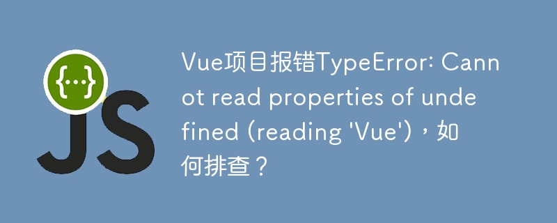 Vue项目报错TypeError: Cannot read properties of undefined (reading \'Vue\')，如何排查？