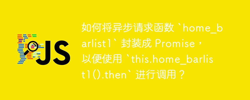 如何将异步请求函数 `home_barlist1` 封装成 Promise，以便使用 `this.home_barlist1().then` 进行调用？
