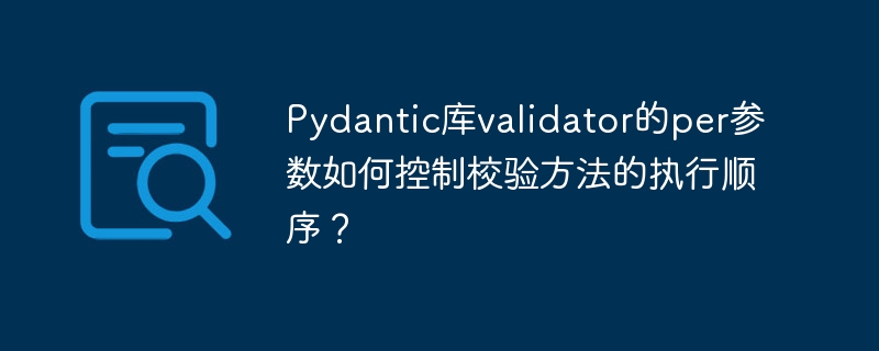Pydantic库validator的per参数如何控制校验方法的执行顺序？