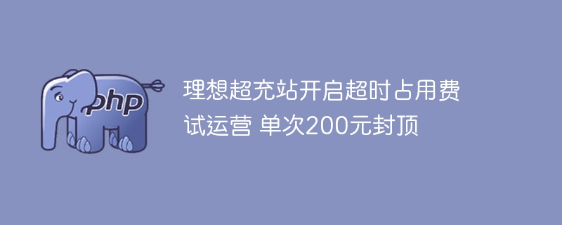 理想超充站开启超时占用费试运营 单次200元封顶
