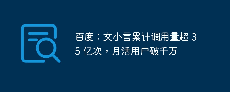 百度:文小言累计调用量超 35 亿次,月活用户破千万