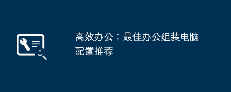 高效办公:最佳办公组装电脑配置推荐