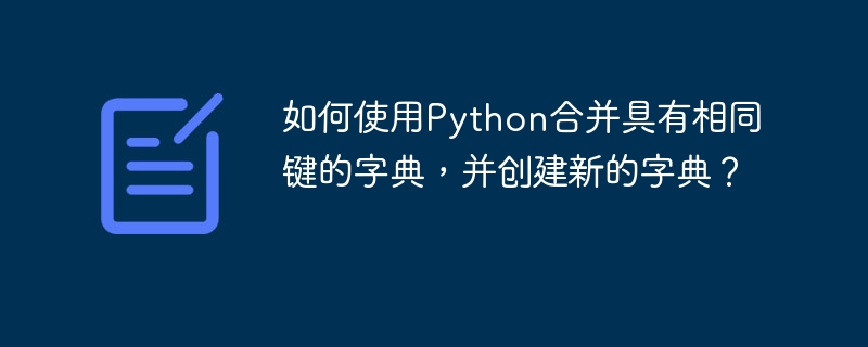 如何使用Python合并具有相同键的字典，并创建新的字典？