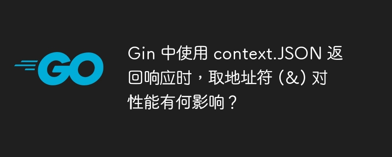 Gin 中使用 context.JSON 返回响应时，取地址符 (&) 对性能有何影响？
