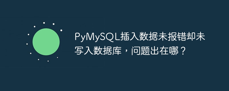 PyMySQL插入数据未报错却未写入数据库,问题出在哪?