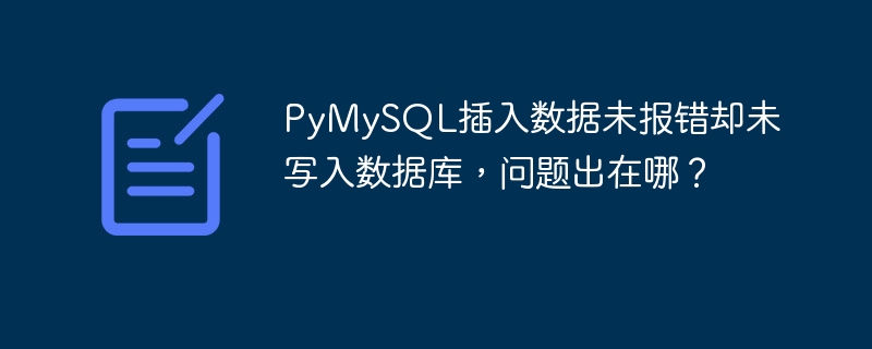 PyMySQL插入数据未报错却未写入数据库，问题出在哪？