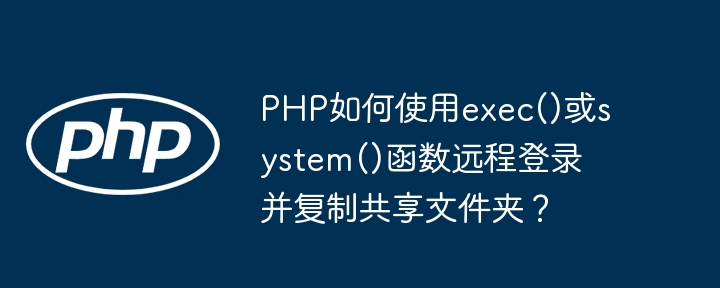 PHP如何使用exec()或system()函数远程登录并复制共享文件夹？
